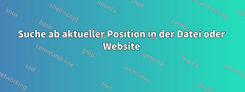 Suche ab aktueller Position in der Datei oder Website