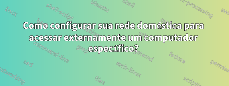 Como configurar sua rede doméstica para acessar externamente um computador específico?