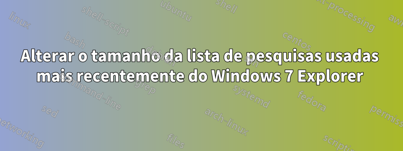 Alterar o tamanho da lista de pesquisas usadas mais recentemente do Windows 7 Explorer