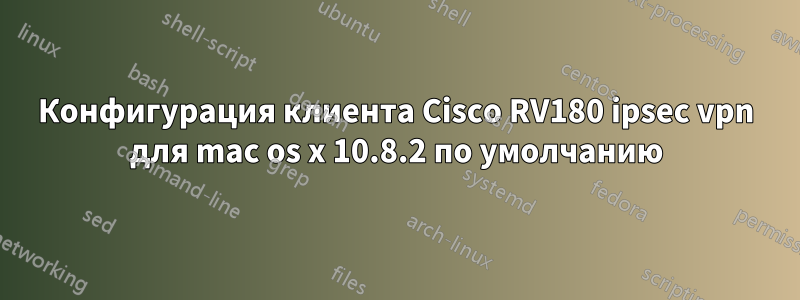 Конфигурация клиента Cisco RV180 ipsec vpn для mac os x 10.8.2 по умолчанию