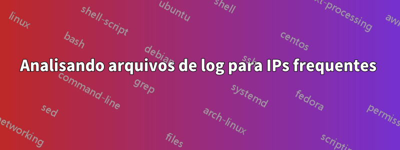 Analisando arquivos de log para IPs frequentes