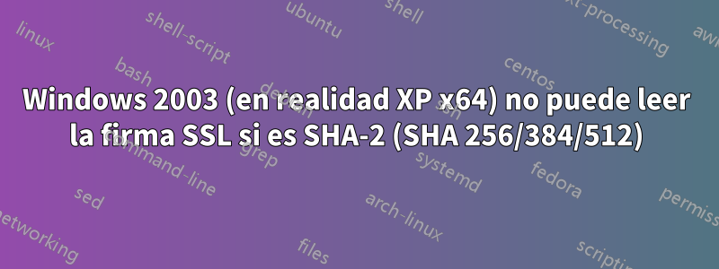 Windows 2003 (en realidad XP x64) no puede leer la firma SSL si es SHA-2 (SHA 256/384/512)
