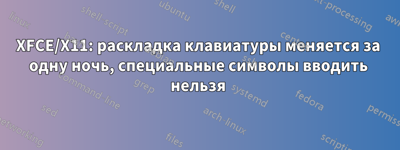 XFCE/X11: раскладка клавиатуры меняется за одну ночь, специальные символы вводить нельзя