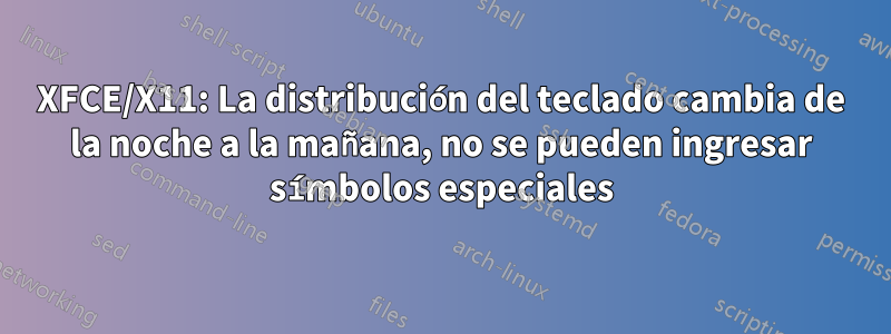 XFCE/X11: La distribución del teclado cambia de la noche a la mañana, no se pueden ingresar símbolos especiales