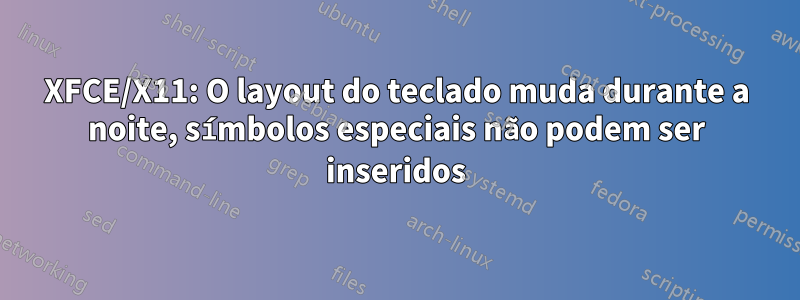 XFCE/X11: O layout do teclado muda durante a noite, símbolos especiais não podem ser inseridos