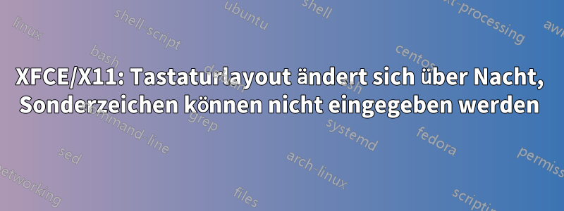 XFCE/X11: Tastaturlayout ändert sich über Nacht, Sonderzeichen können nicht eingegeben werden