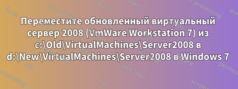 Переместите обновленный виртуальный сервер 2008 (VmWare Workstation 7) из c:\Old\VirtualMachines\Server2008 в d:\New\VirtualMachines\Server2008 в Windows 7