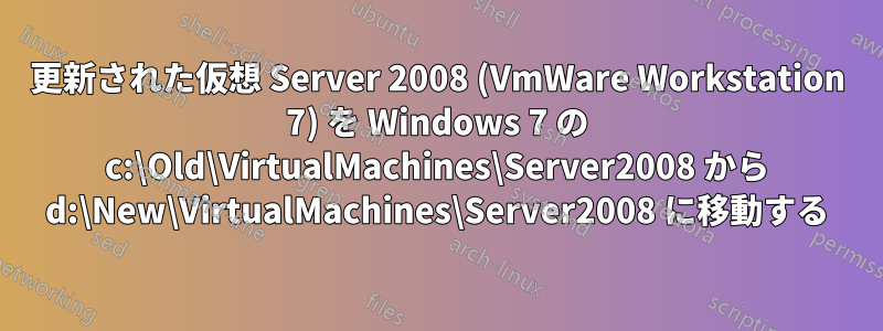 更新された仮想 Server 2008 (VmWare Workstation 7) を Windows 7 の c:\Old\VirtualMachines\Server2008 から d:\New\VirtualMachines\Server2008 に移動する