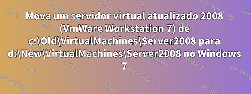 Mova um servidor virtual atualizado 2008 (VmWare Workstation 7) de c:\Old\VirtualMachines\Server2008 para d:\New\VirtualMachines\Server2008 no Windows 7