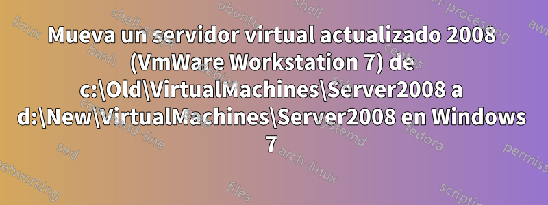 Mueva un servidor virtual actualizado 2008 (VmWare Workstation 7) de c:\Old\VirtualMachines\Server2008 a d:\New\VirtualMachines\Server2008 en Windows 7