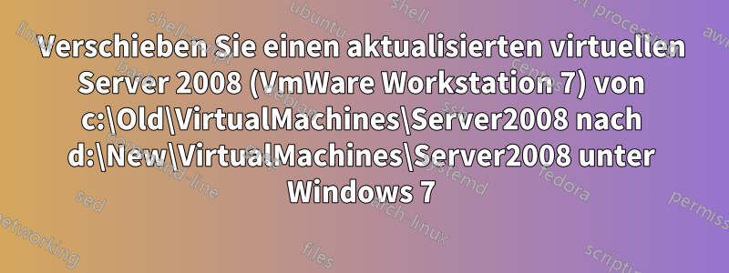 Verschieben Sie einen aktualisierten virtuellen Server 2008 (VmWare Workstation 7) von c:\Old\VirtualMachines\Server2008 nach d:\New\VirtualMachines\Server2008 unter Windows 7