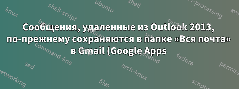 Сообщения, удаленные из Outlook 2013, по-прежнему сохраняются в папке «Вся почта» в Gmail (Google Apps)