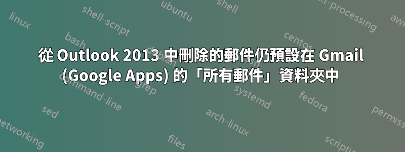 從 Outlook 2013 中刪除的郵件仍預設在 Gmail (Google Apps) 的「所有郵件」資料夾中