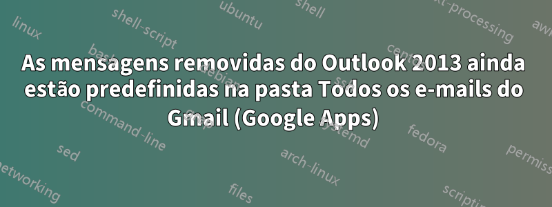As mensagens removidas do Outlook 2013 ainda estão predefinidas na pasta Todos os e-mails do Gmail (Google Apps)
