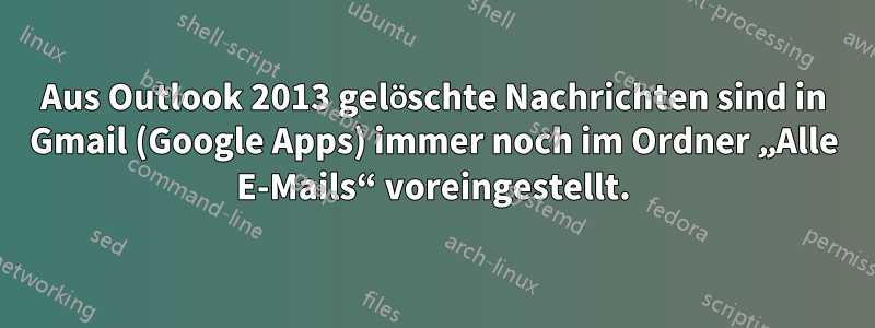 Aus Outlook 2013 gelöschte Nachrichten sind in Gmail (Google Apps) immer noch im Ordner „Alle E-Mails“ voreingestellt.