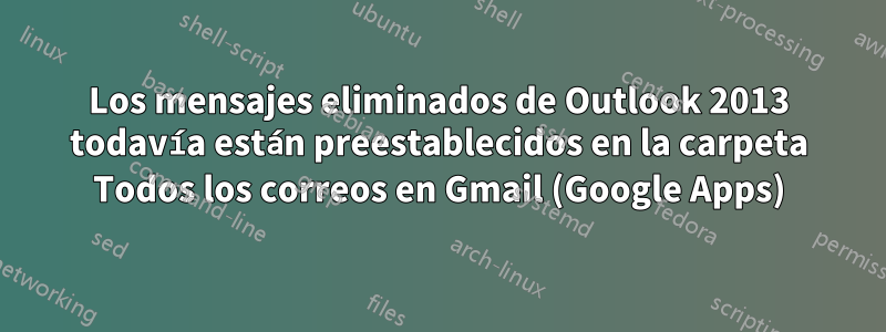 Los mensajes eliminados de Outlook 2013 todavía están preestablecidos en la carpeta Todos los correos en Gmail (Google Apps)