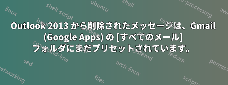 Outlook 2013 から削除されたメッセージは、Gmail (Google Apps) の [すべてのメール] フォルダにまだプリセットされています。