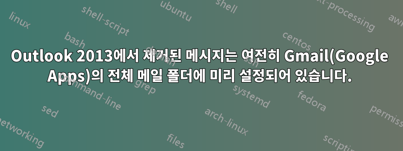 Outlook 2013에서 제거된 메시지는 여전히 Gmail(Google Apps)의 전체 메일 폴더에 미리 설정되어 있습니다.