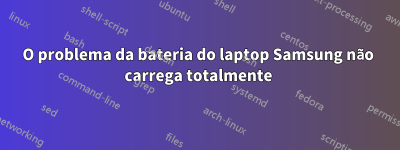 O problema da bateria do laptop Samsung não carrega totalmente