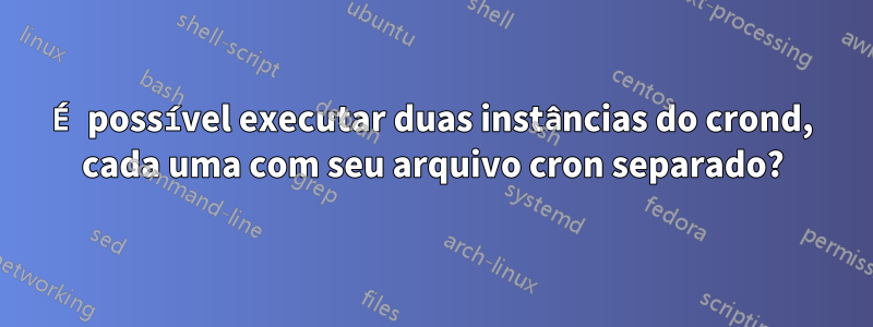 É possível executar duas instâncias do crond, cada uma com seu arquivo cron separado?