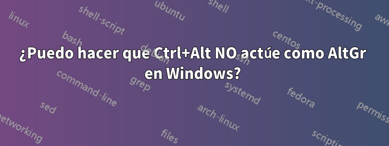 ¿Puedo hacer que Ctrl+Alt NO actúe como AltGr en Windows?