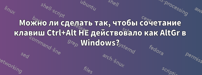 Можно ли сделать так, чтобы сочетание клавиш Ctrl+Alt НЕ действовало как AltGr в Windows?