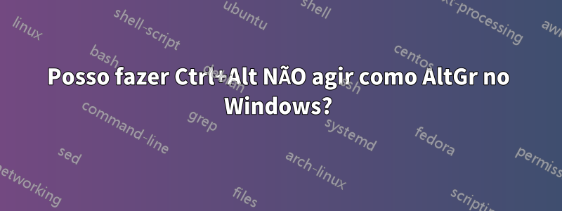 Posso fazer Ctrl+Alt NÃO agir como AltGr no Windows?