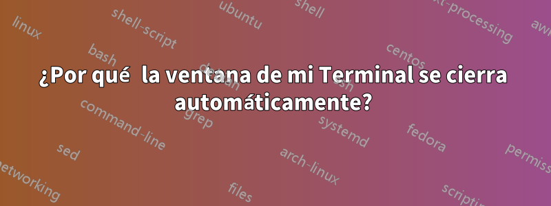 ¿Por qué la ventana de mi Terminal se cierra automáticamente?