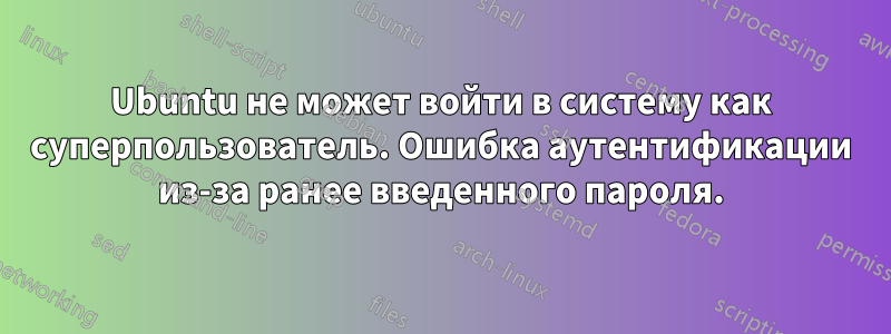 Ubuntu не может войти в систему как суперпользователь. Ошибка аутентификации из-за ранее введенного пароля.