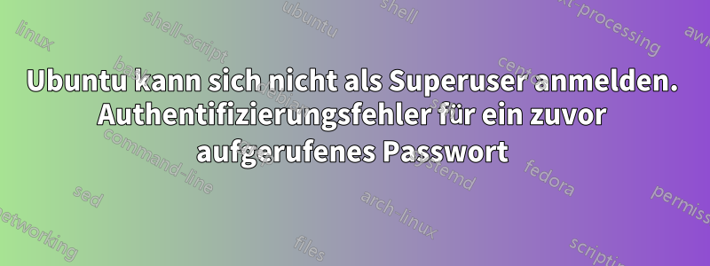 Ubuntu kann sich nicht als Superuser anmelden. Authentifizierungsfehler für ein zuvor aufgerufenes Passwort