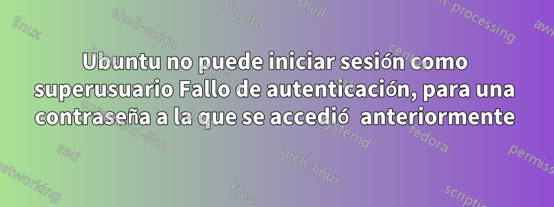 Ubuntu no puede iniciar sesión como superusuario Fallo de autenticación, para una contraseña a la que se accedió anteriormente