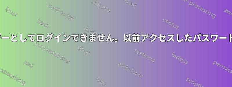 Ubuntuはスーパーユーザーとしてログインできません。以前アクセスしたパスワードの認証に失敗しました。