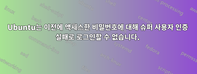 Ubuntu는 이전에 액세스한 비밀번호에 대해 슈퍼 사용자 인증 실패로 로그인할 수 없습니다.