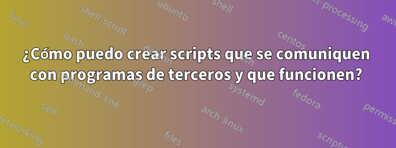 ¿Cómo puedo crear scripts que se comuniquen con programas de terceros y que funcionen?
