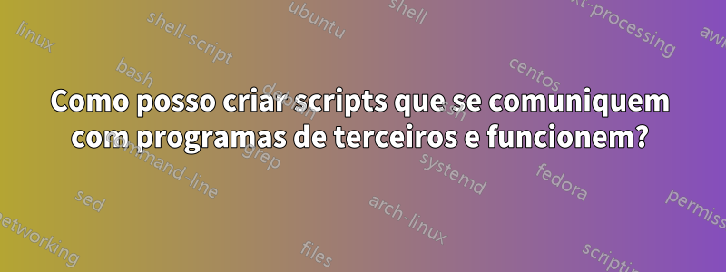 Como posso criar scripts que se comuniquem com programas de terceiros e funcionem?