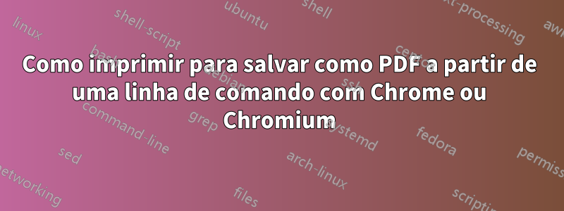 Como imprimir para salvar como PDF a partir de uma linha de comando com Chrome ou Chromium