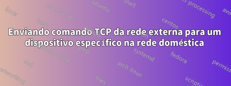 Enviando comando TCP da rede externa para um dispositivo específico na rede doméstica