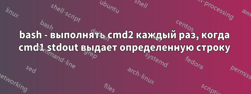 bash - выполнять cmd2 каждый раз, когда cmd1 stdout выдает определенную строку