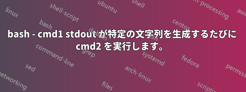 bash - cmd1 stdout が特定の文字列を生成するたびに cmd2 を実行します。