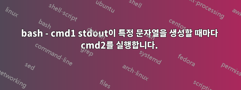 bash - cmd1 stdout이 특정 문자열을 생성할 때마다 cmd2를 실행합니다.