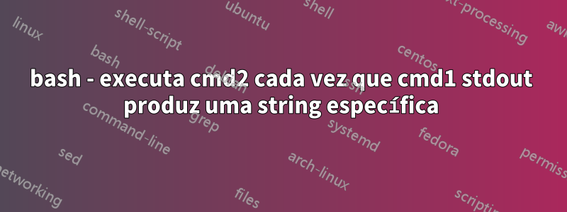 bash - executa cmd2 cada vez que cmd1 stdout produz uma string específica
