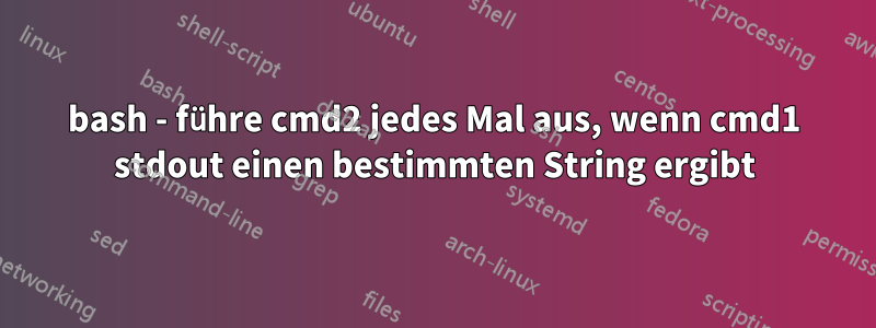 bash - führe cmd2 jedes Mal aus, wenn cmd1 stdout einen bestimmten String ergibt