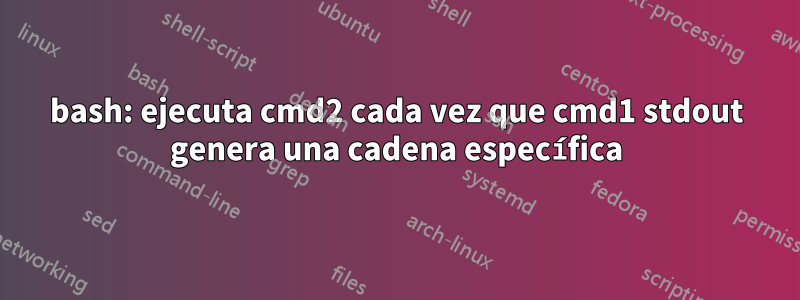 bash: ejecuta cmd2 cada vez que cmd1 stdout genera una cadena específica
