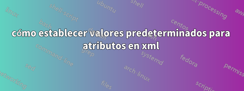 cómo establecer valores predeterminados para atributos en xml