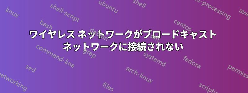 ワイヤレス ネットワークがブロードキャスト ネットワークに接続されない