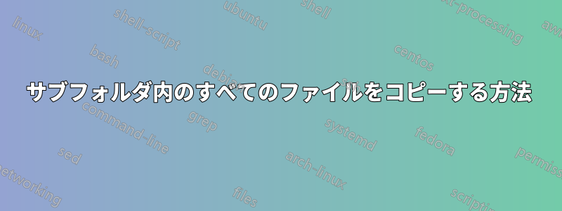 サブフォルダ内のすべてのファイルをコピーする方法