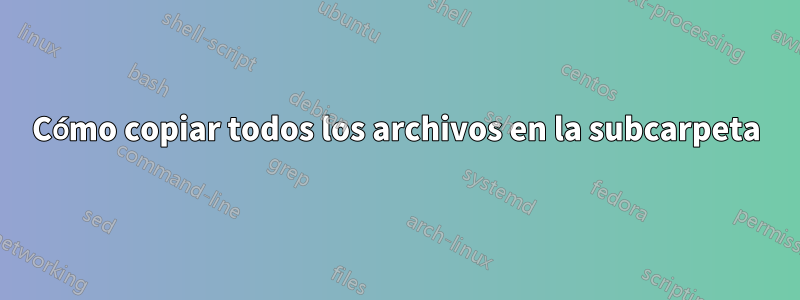 Cómo copiar todos los archivos en la subcarpeta