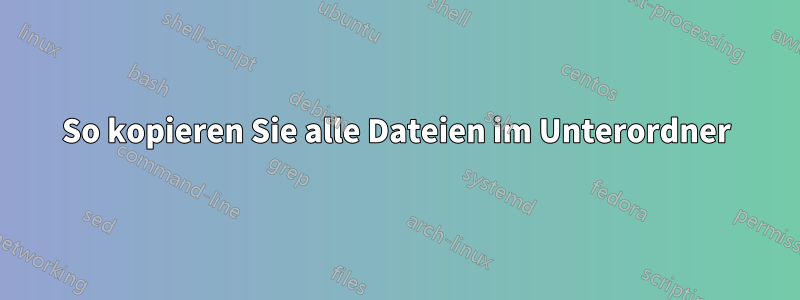 So kopieren Sie alle Dateien im Unterordner