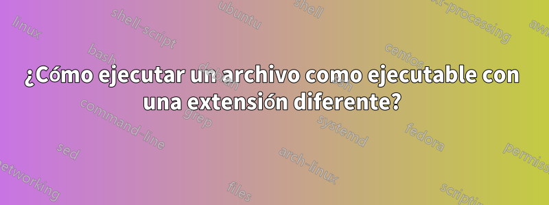 ¿Cómo ejecutar un archivo como ejecutable con una extensión diferente?