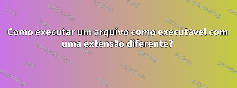Como executar um arquivo como executável com uma extensão diferente?